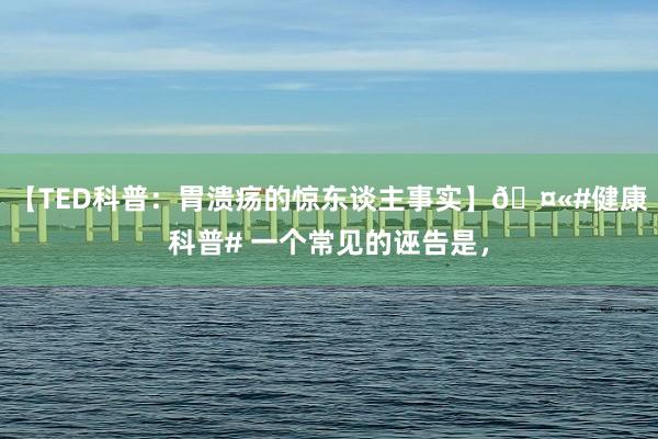 【TED科普：胃溃疡的惊东谈主事实】🤫#健康科普# 一个常见的诬告是，