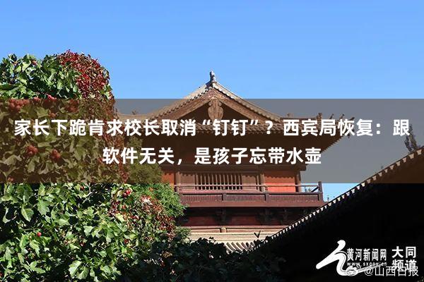 家长下跪肯求校长取消“钉钉”？西宾局恢复：跟软件无关，是孩子忘带水壶