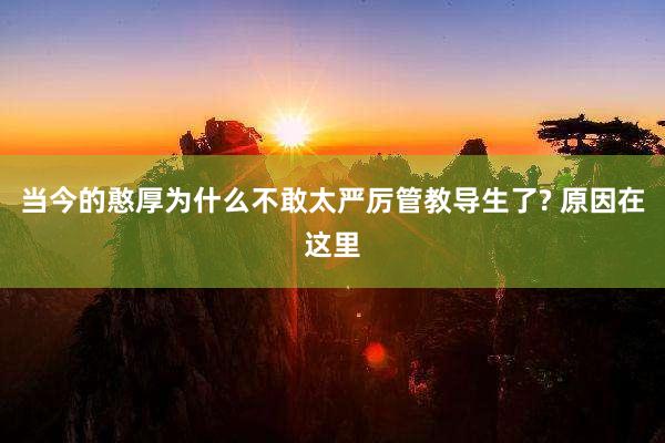 当今的憨厚为什么不敢太严厉管教导生了? 原因在这里