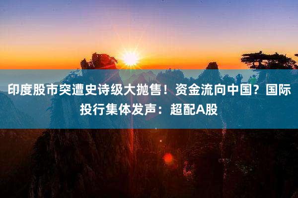 印度股市突遭史诗级大抛售！资金流向中国？国际投行集体发声：超配A股