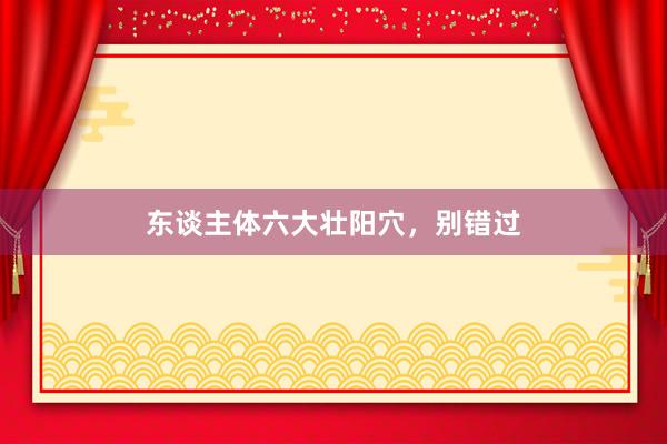东谈主体六大壮阳穴，别错过