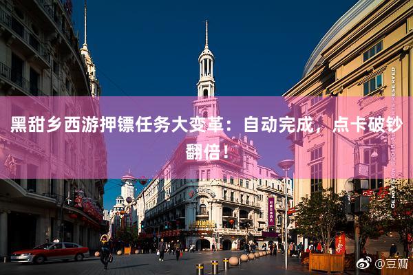 黑甜乡西游押镖任务大变革：自动完成，点卡破钞翻倍！