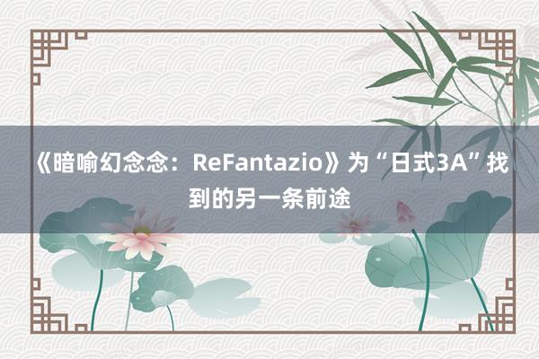 《暗喻幻念念：ReFantazio》为“日式3A”找到的另一条前途