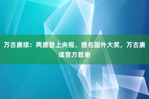 万古赓续：两度登上央视、提名国外大奖，万古赓续官方致谢