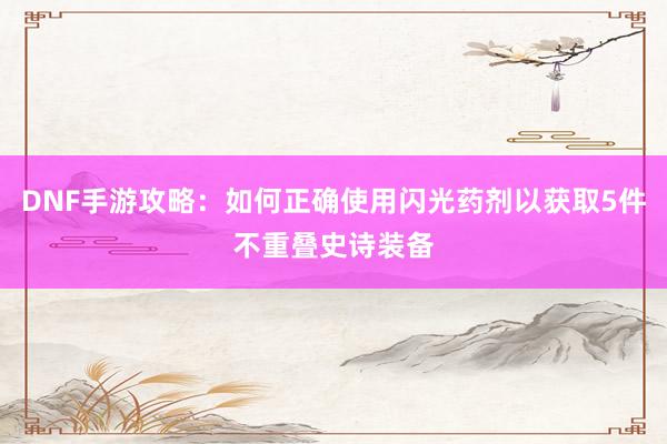 DNF手游攻略：如何正确使用闪光药剂以获取5件不重叠史诗装备