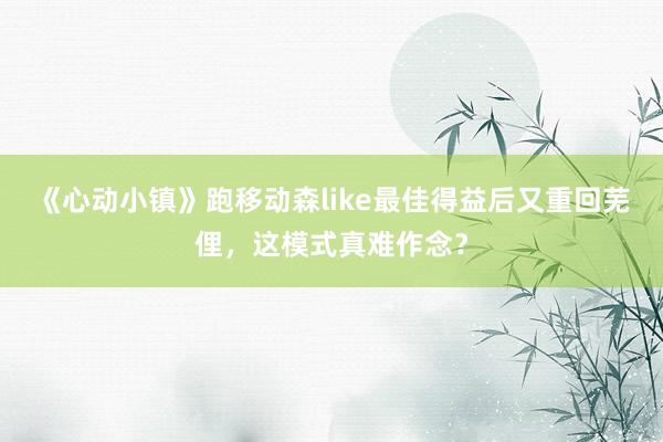 《心动小镇》跑移动森like最佳得益后又重回芜俚，这模式真难作念？