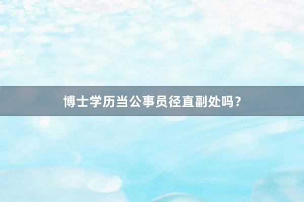 博士学历当公事员径直副处吗？