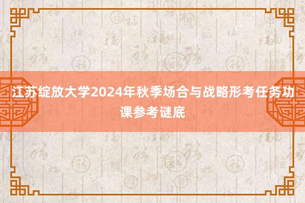 江苏绽放大学2024年秋季场合与战略形考任务功课参考谜底