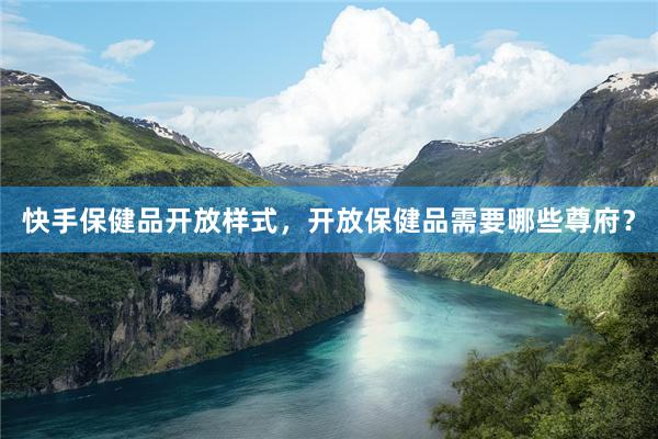 快手保健品开放样式，开放保健品需要哪些尊府？