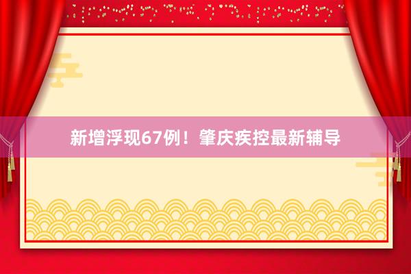 新增浮现67例！肇庆疾控最新辅导
