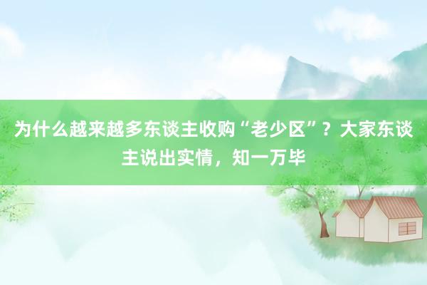 为什么越来越多东谈主收购“老少区”？大家东谈主说出实情，知一万毕