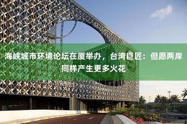 海峡城市环境论坛在厦举办，台湾巨匠：但愿两岸同样产生更多火花