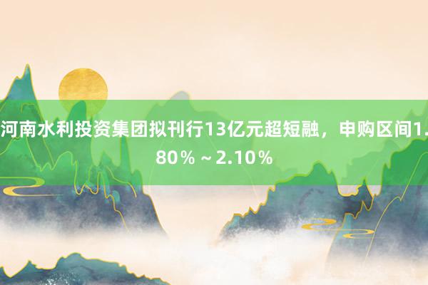 河南水利投资集团拟刊行13亿元超短融，申购区间1.80％～2.10％