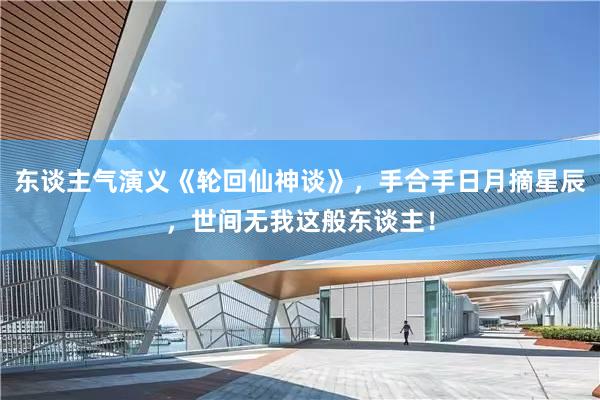 东谈主气演义《轮回仙神谈》，手合手日月摘星辰，世间无我这般东谈主！