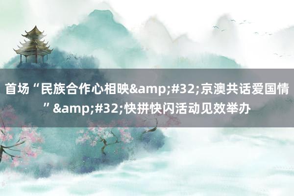 首场“民族合作心相映&#32;京澳共话爱国情”&#32;快拼快闪活动见效举办