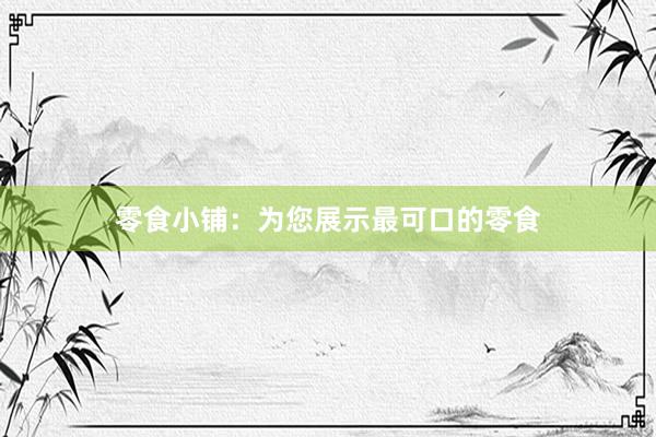 零食小铺：为您展示最可口的零食