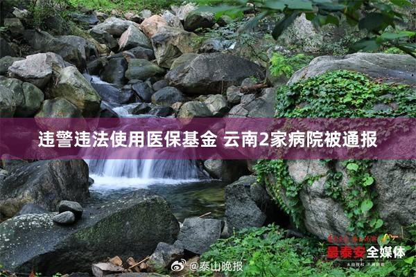 违警违法使用医保基金 云南2家病院被通报