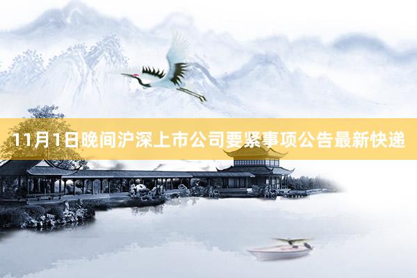 11月1日晚间沪深上市公司要紧事项公告最新快递