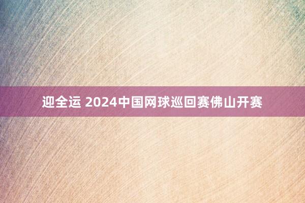 迎全运 2024中国网球巡回赛佛山开赛