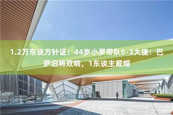 1.2万东谈方针证！44岁小罗带队6-3大捷：巴萨旧将双响，1东谈主戴帽