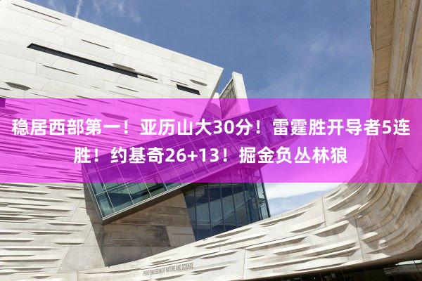 稳居西部第一！亚历山大30分！雷霆胜开导者5连胜！约基奇26+13！掘金负丛林狼