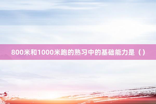 800米和1000米跑的熟习中的基础能力是（）