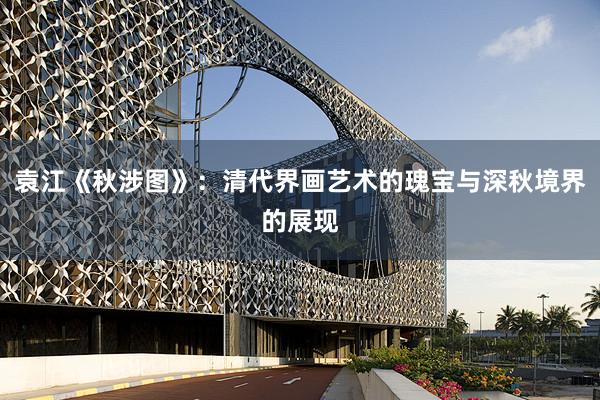 袁江《秋涉图》：清代界画艺术的瑰宝与深秋境界的展现