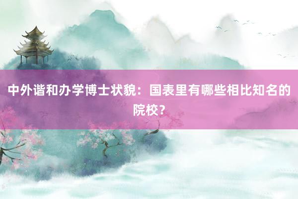 中外谐和办学博士状貌：国表里有哪些相比知名的院校？