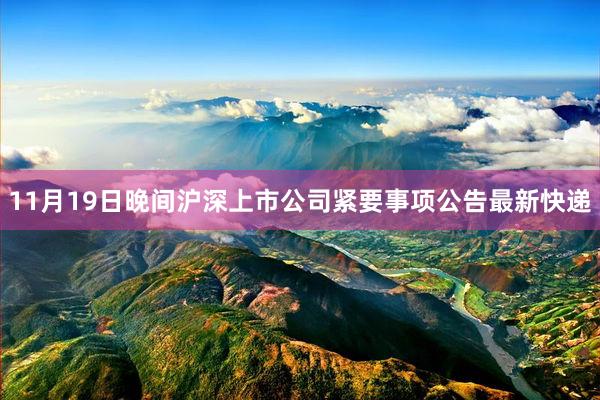 11月19日晚间沪深上市公司紧要事项公告最新快递