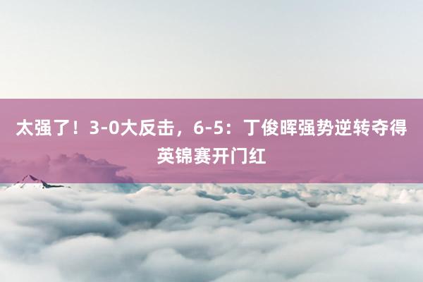 太强了！3-0大反击，6-5：丁俊晖强势逆转夺得英锦赛开门红