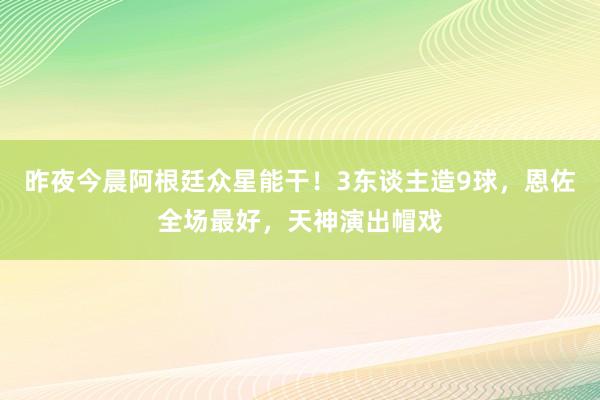 昨夜今晨阿根廷众星能干！3东谈主造9球，恩佐全场最好，天神演出帽戏
