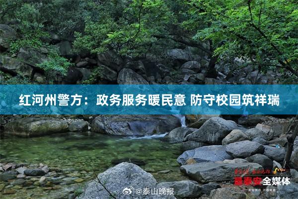 红河州警方：政务服务暖民意 防守校园筑祥瑞