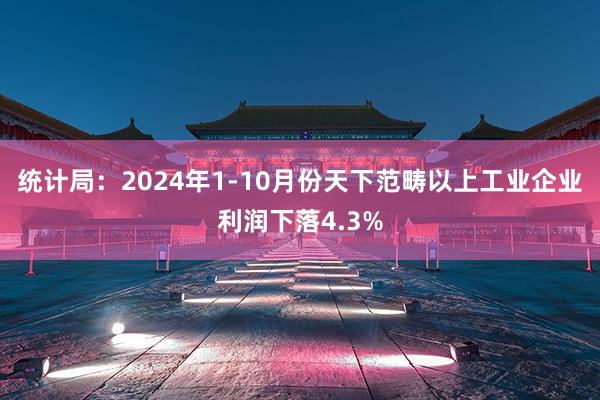 统计局：2024年1-10月份天下范畴以上工业企业利润下落4.3%