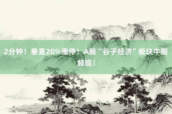 2分钟！垂直20%涨停！A股“谷子经济”板块牛股频现！