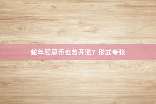 蛇年顾忌币也曾开涨？形式夸张