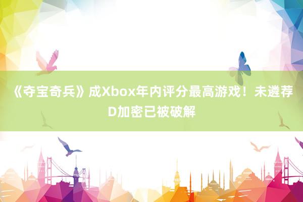 《夺宝奇兵》成Xbox年内评分最高游戏！未遴荐D加密已被破解
