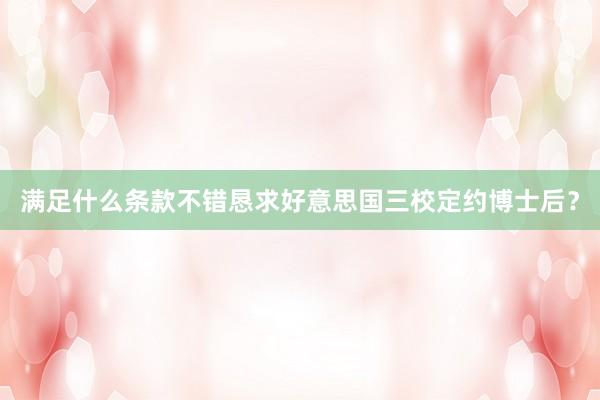 满足什么条款不错恳求好意思国三校定约博士后？